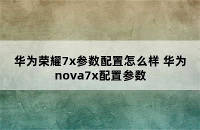 华为荣耀7x参数配置怎么样 华为nova7x配置参数